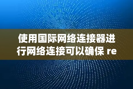使用国际网络连接器进行网络连接可以确保 reliably访问各种网站和服务。以下是使用国际网络连接器的简单步骤