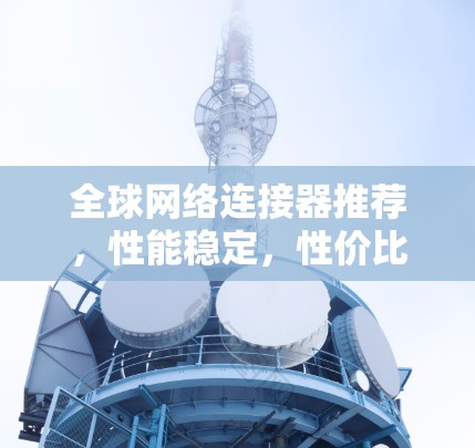 全球网络连接器推荐,性能稳定,性价比高 全球网络连接器推荐,性能稳定,性价比高