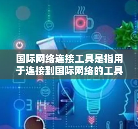 国际网络连接工具是指用于连接到国际网络的工具，能够提供从本地到国际网络的通信服务。以下是一些常见的国际网络连接工具及其特点