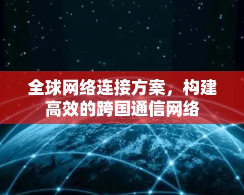全球网络连接方案，构建高效的跨国通信网络