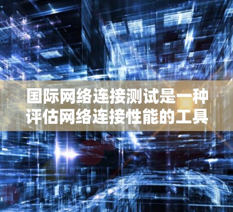 国际网络连接测试是一种评估网络连接性能的工具，通常用于测试从中国或中国内地到国际地区的网络连接情况。以下是一些常用的国际网络连接测试方法