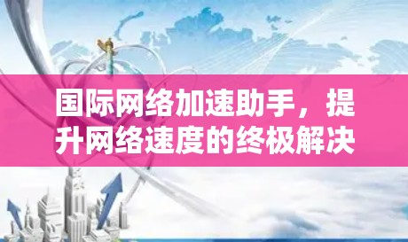 国际网络加速助手，提升网络速度的终极解决方案