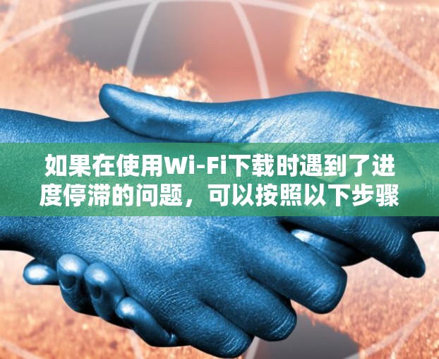 如果在使用Wi-Fi下载时遇到了进度停滞的问题，可以按照以下步骤进行排查和解决问题
