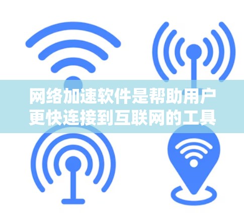 网络加速软件是帮助用户更快连接到互联网的工具，提供了多种选择，每个类型各有特色。以下是对网络加速软件的系统总结和建议