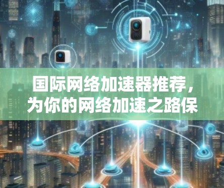 国际网络加速器推荐，为你的网络加速之路保驾护航！