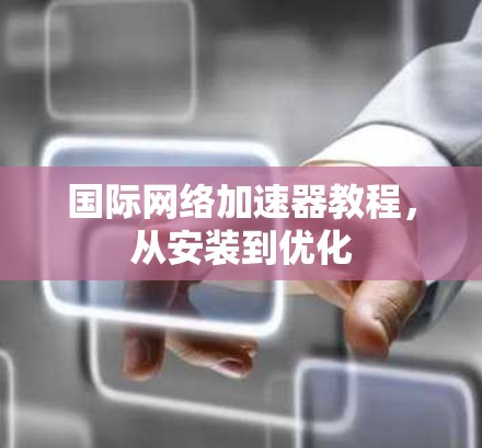 国际网络加速器教程，从安装到优化