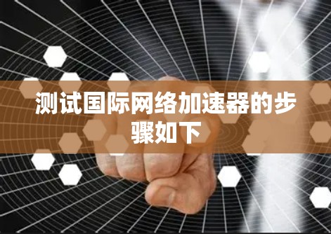 测试国际网络加速器的步骤如下