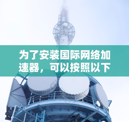 为了安装国际网络加速器，可以按照以下步骤进行