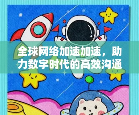 全球网络加速加速，助力数字时代的高效沟通与数据共享