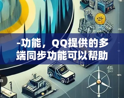 -功能，QQ提供的多端同步功能可以帮助用户在不同设备之间快速连接，提高数据传输效率
