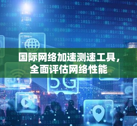 国际网络加速测速工具，全面评估网络性能