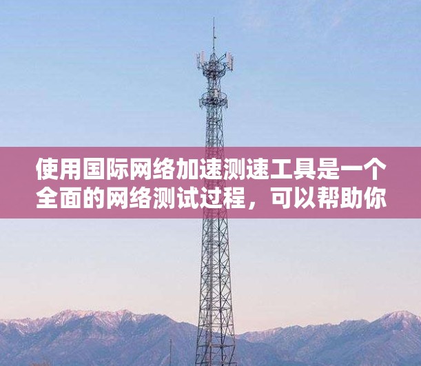 使用国际网络加速测速工具是一个全面的网络测试过程，可以帮助你了解网络性能并优化网络设置。以下是一个清晰的步骤指南