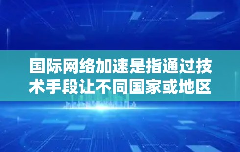 国际网络加速是指通过技术手段让不同国家或地区的网络设备之间高效地进行数据传输和网络连接。这种技术在不同地区的网络环境存在差异时，能够帮助用户更有效地传输数据，节省时间和成本。以下是一些关键点和思考