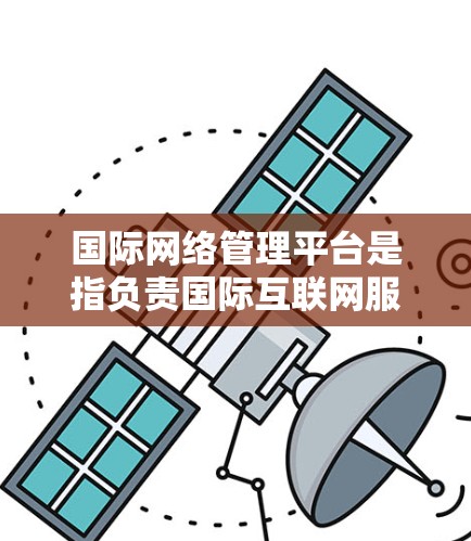 国际网络管理平台是指负责国际互联网服务的机构或平台，旨在管理全球范围内的互联网连接。以下是这些平台的主要特点和作用