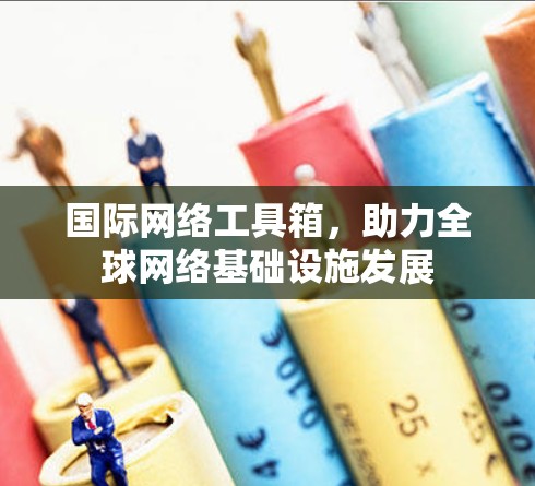 国际网络工具箱，助力全球网络基础设施发展