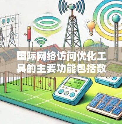 国际网络访问优化工具的主要功能包括数据收集和抓取、内容分析、数据清洗、报告生成、API集成、自动化和扩展性，以及处理特殊任务。以下是详细的步骤说明