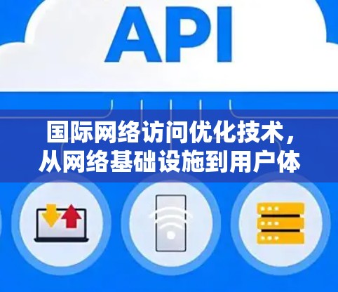 国际网络访问优化技术，从网络基础设施到用户体验的全面解决方案