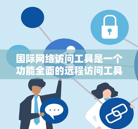 国际网络访问工具是一个功能全面的远程访问工具，广泛应用于跨国团队和企业网络中。以下是其详细的功能说明