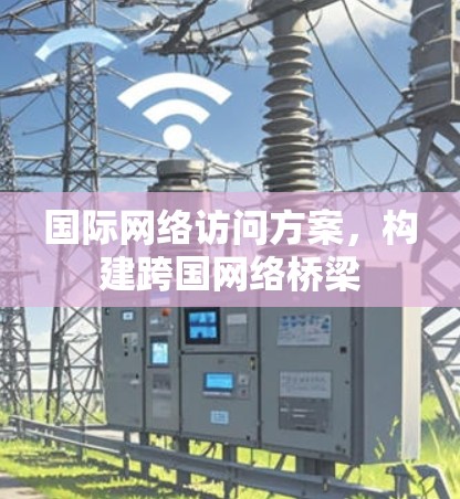 国际网络访问方案，构建跨国网络桥梁