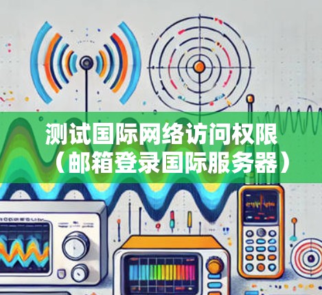 测试国际网络访问权限（邮箱登录国际服务器）的步骤如下