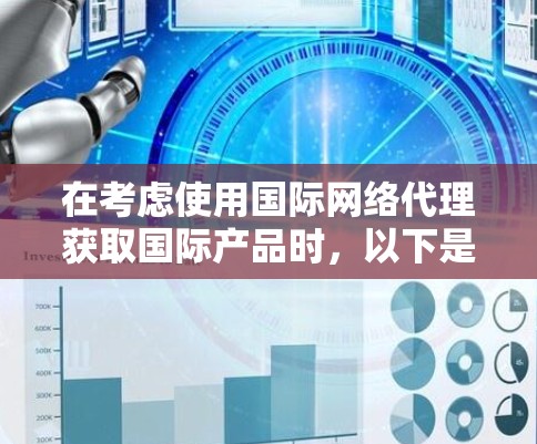 在考虑使用国际网络代理获取国际产品时，以下是一个有条理的总结和建议
