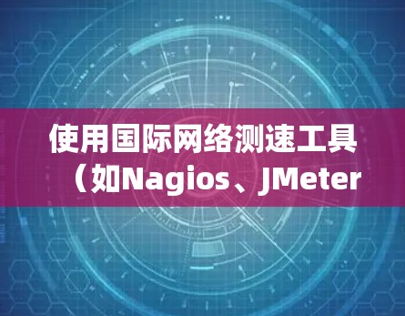 使用国际网络测速工具（如Nagios、JMeter或Netcat）进行网络性能测试的步骤如下
