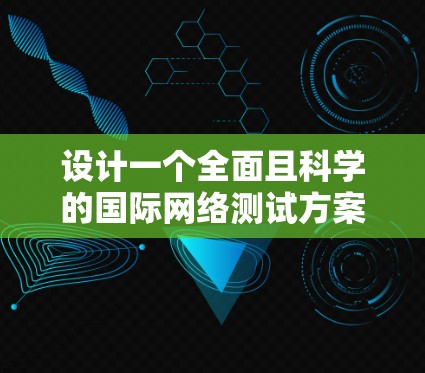 设计一个全面且科学的国际网络测试方案需要考虑多个方面，以下是一个结构化的解决方案