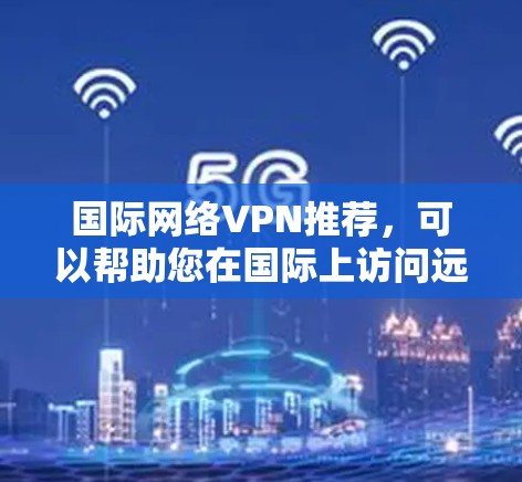 国际网络VPN推荐，可以帮助您在国际上访问远程服务器、下载软件或观看视频，同时保护个人信息。以下是一些国际知名的网络VPN推荐平台，供您参考