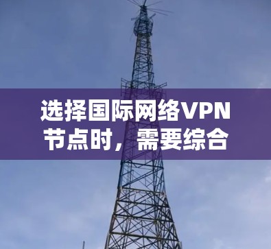 选择国际网络VPN节点时，需要综合考虑多个因素以确保安全、高效和满足需求。以下是详细的步骤和建议