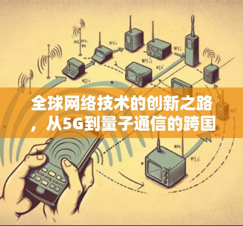 全球网络技术的创新之路，从5G到量子通信的跨国发展