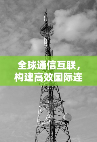 全球通信互联，构建高效国际连接网络