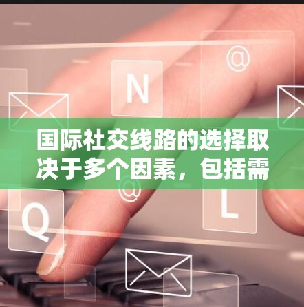 国际社交线路的选择取决于多个因素，包括需求、预算、座位安排、舒适度、安全风险以及适用场景。以下是详细的分析和建议