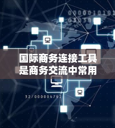 国际商务连接工具是商务交流中常用的工具，每个工具都有其独特的功能和适用场景，以下是详细的分析
