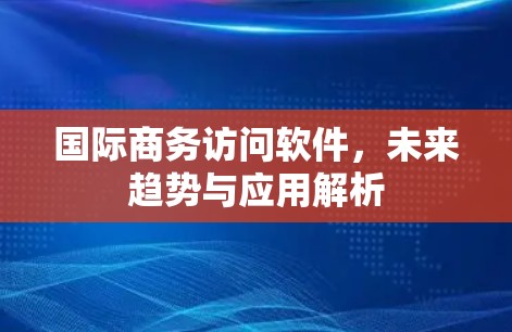 国际商务访问软件，未来趋势与应用解析