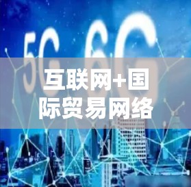 互联网+国际贸易网络平台，构建高效便捷的数字化经济