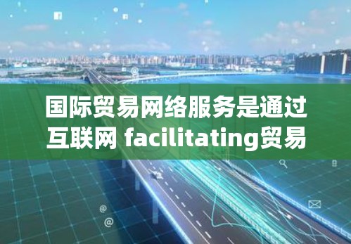 国际贸易网络服务是通过互联网 facilitating贸易的工具，旨在提高交易效率和便利性。以下是对这些网络服务的详细分析