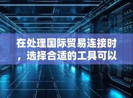 在处理国际贸易连接时，选择合适的工具可以有效提升效率和准确性。以下是一些综合考虑后的建议