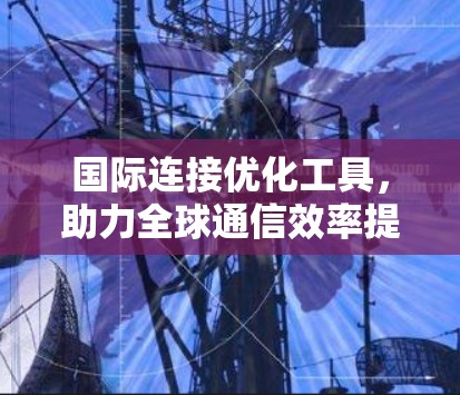 国际连接优化工具，助力全球通信效率提升