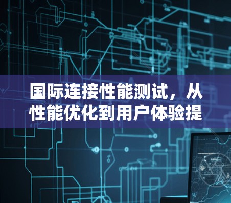 国际连接性能测试，从性能优化到用户体验提升