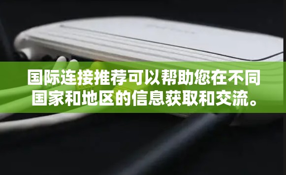 国际连接推荐可以帮助您在不同国家和地区的信息获取和交流。以下是一些常见的国际连接推荐工具，您可以根据需求选择合适的