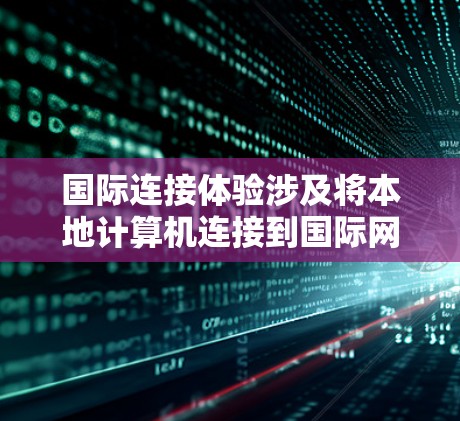 国际连接体验涉及将本地计算机连接到国际网络设备（如服务器、路由器、交换机等）时的连接过程和效果。以下是一些关键点和细节，帮助你更好地理解国际连接体验