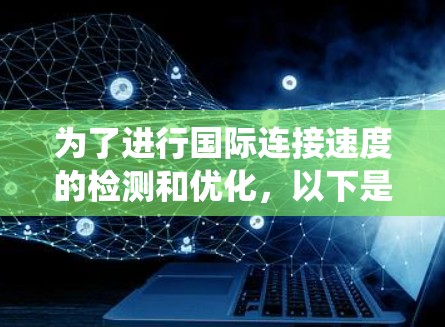 为了进行国际连接速度的检测和优化，以下是一个系统化的步骤指南