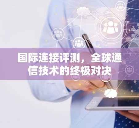 国际连接评测，全球通信技术的终极对决