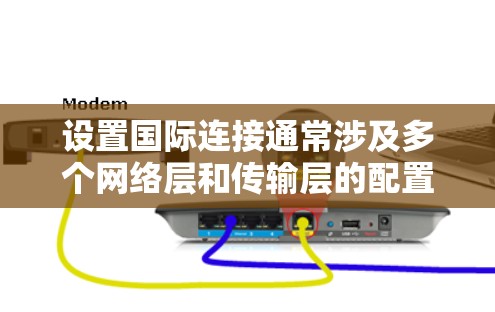 设置国际连接通常涉及多个网络层和传输层的配置，具体取决于您使用的网络架构和目标网络的配置。以下是一个通用的国际连接配置教程，涵盖局域网、广域网和集中式网络的配置方法