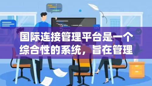 国际连接管理平台是一个综合性的系统，旨在管理国际电话、数据和视频通信的连接。以下是对该平台的详细分析