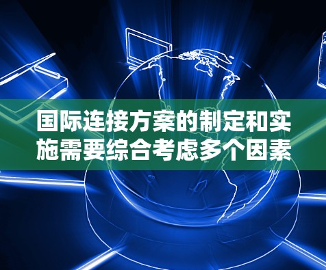 国际连接方案的制定和实施需要综合考虑多个因素，包括技术、安全、合规、推广和优化等多个方面。以下是一个详细的国际连接方案的步骤说明