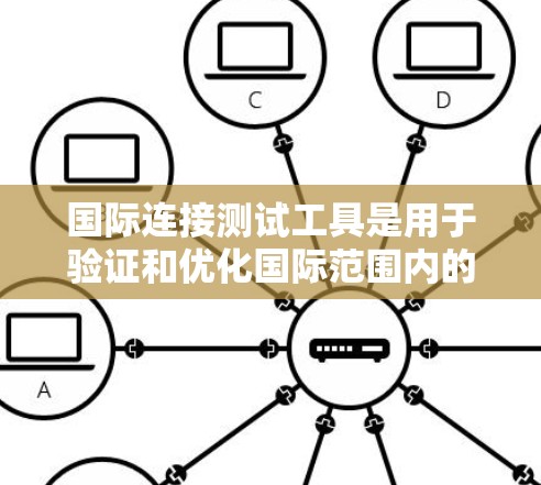 国际连接测试工具是用于验证和优化国际范围内的网络连接的工具，涵盖了从防火墙到流量分析的各个方面。以下是对这些工具的详细总结