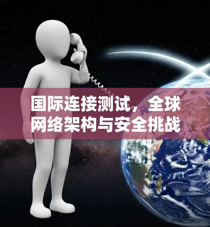 国际连接测试，全球网络架构与安全挑战