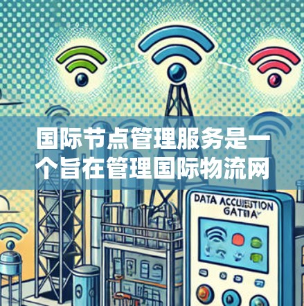 国际节点管理服务是一个旨在管理国际物流网络中的节点，支持货物存储、运输、配送和客户联系的系统。以下是该领域的重要信息