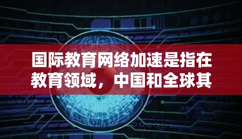国际教育网络加速是指在教育领域，中国和全球其他国家在技术、数据、教育政策、教育资源流动等方面的创新和发展。以下是一些中国在国际教育网络加速方面的成就和原因
